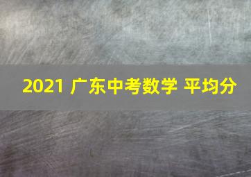 2021 广东中考数学 平均分